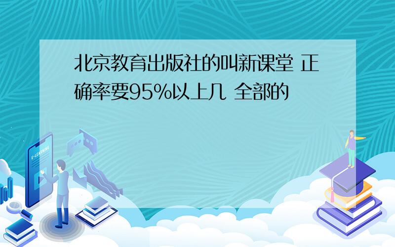 北京教育出版社的叫新课堂 正确率要95%以上几 全部的