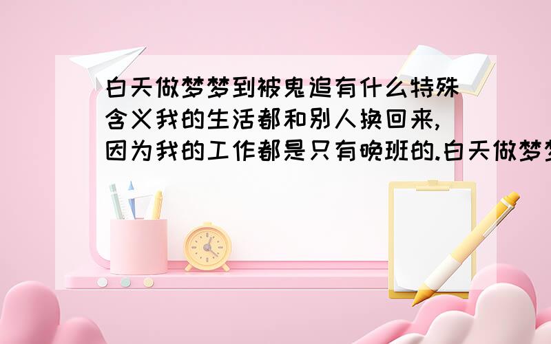 白天做梦梦到被鬼追有什么特殊含义我的生活都和别人换回来,因为我的工作都是只有晚班的.白天做梦梦到被鬼追.真怕那是什么预兆!因为我都很少做梦的!