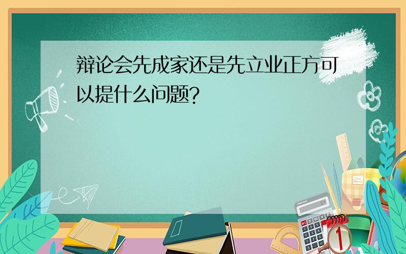 辩论会先成家还是先立业正方可以提什么问题?