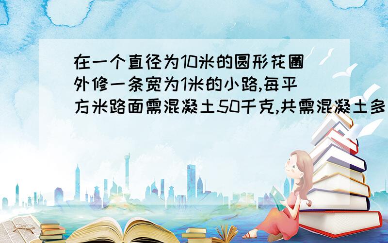 在一个直径为10米的圆形花圃外修一条宽为1米的小路,每平方米路面需混凝土50千克,共需混凝土多少千克急