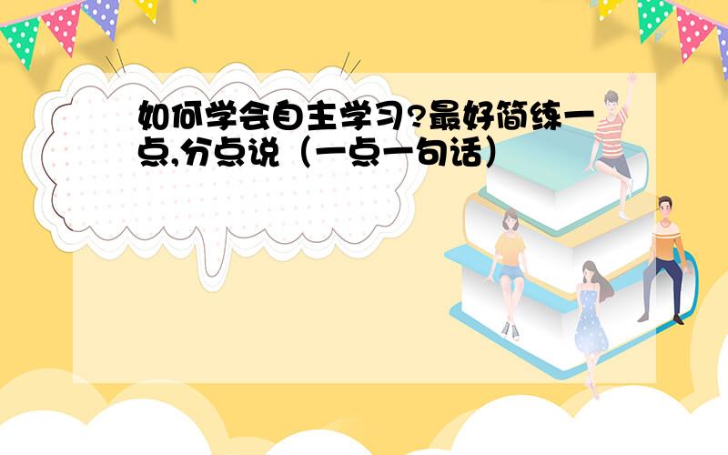 如何学会自主学习?最好简练一点,分点说（一点一句话）