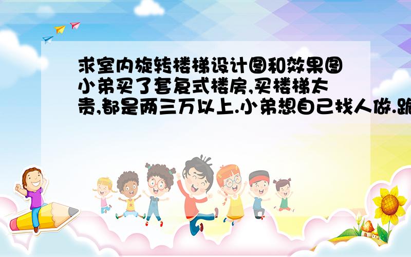 求室内旋转楼梯设计图和效果图小弟买了套复式楼房,买楼梯太贵,都是两三万以上.小弟想自己找人做.跪求旋转楼梯(旋转楼梯)的图纸和相关效果.