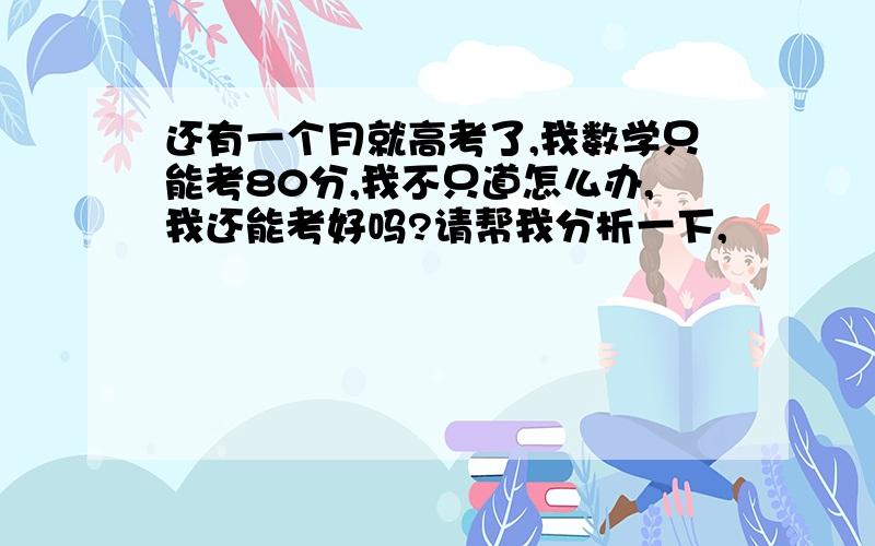 还有一个月就高考了,我数学只能考80分,我不只道怎么办,我还能考好吗?请帮我分析一下,