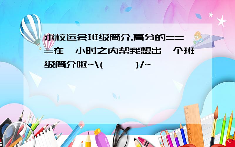 求校运会班级简介.高分的===在一小时之内帮我想出一个班级简介啦~\(≥▽≤)/~,