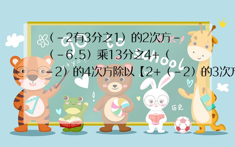 （-2有3分之1）的2次方-（-6.5）乘13分之4+（-2）的4次方除以【2+（-2）的3次方】计算 题