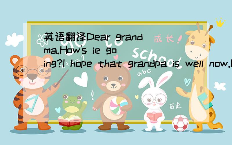 英语翻译Dear grandma.How's ie going?I hope that grandpa is well now.I was sorry to hear that he had a cold last week.I hope you are in good health.Things are fine here .I finished my end-of-year exams last week and got my report card today.I alwa