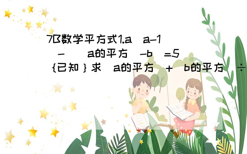 7B数学平方式1.a(a-1)-[(a的平方）-b]=5 {已知｝求(a的平方）+（b的平方）÷2 - ab 的值2.已知（X的平方）+（Y的平方）- 6X + 4Y + 13 = 0求X的Y次方