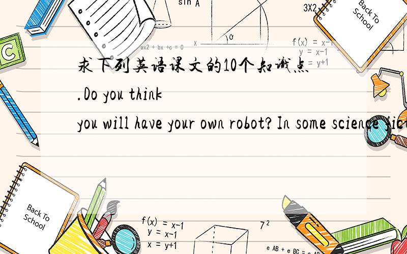 求下列英语课文的10个知识点.Do you think you will have your own robot?In some science fiction movies,people in the future have their own robots.These robots are just like humans.They help with the housework and do the most unpleasant jobs.