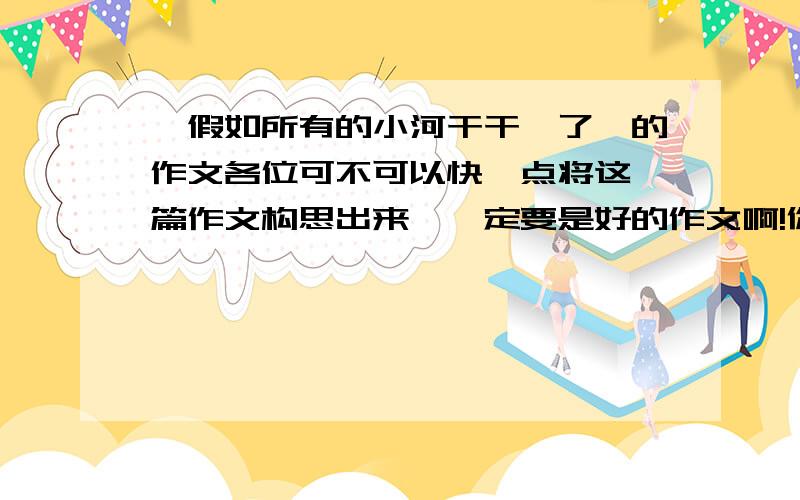 《假如所有的小河干干涸了》的作文各位可不可以快一点将这一篇作文构思出来,一定要是好的作文啊!你们写给了我,我一定感谢你们的,你们是我的“救命恩人”,请你们用你们的IQ想出来吧!