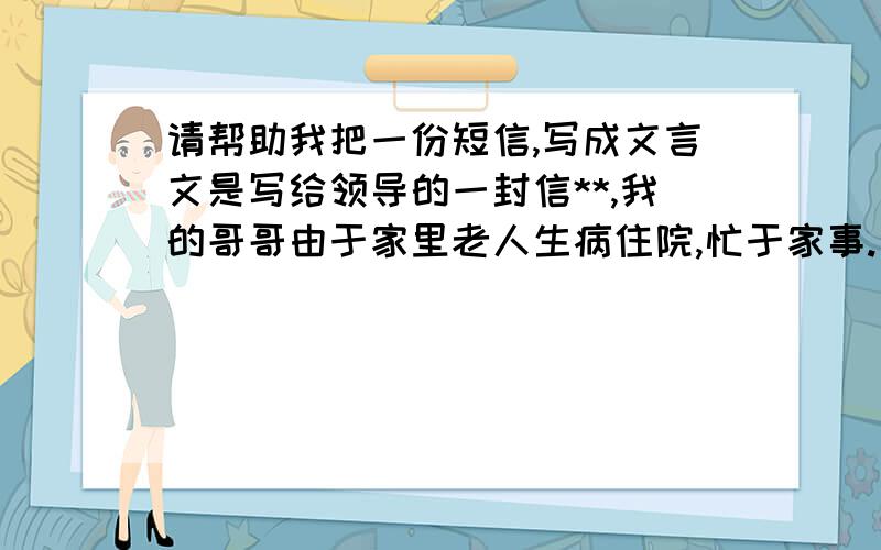 请帮助我把一份短信,写成文言文是写给领导的一封信**,我的哥哥由于家里老人生病住院,忙于家事.所以一直没有约您吃饭.后来又听说您身体不好,时间一长,就更不好意思开口了.其实也一直在