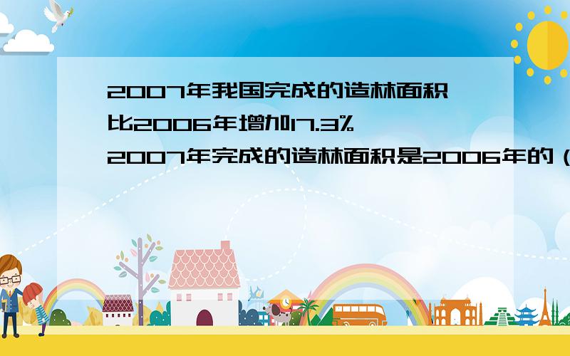 2007年我国完成的造林面积比2006年增加17.3%,2007年完成的造林面积是2006年的（）%