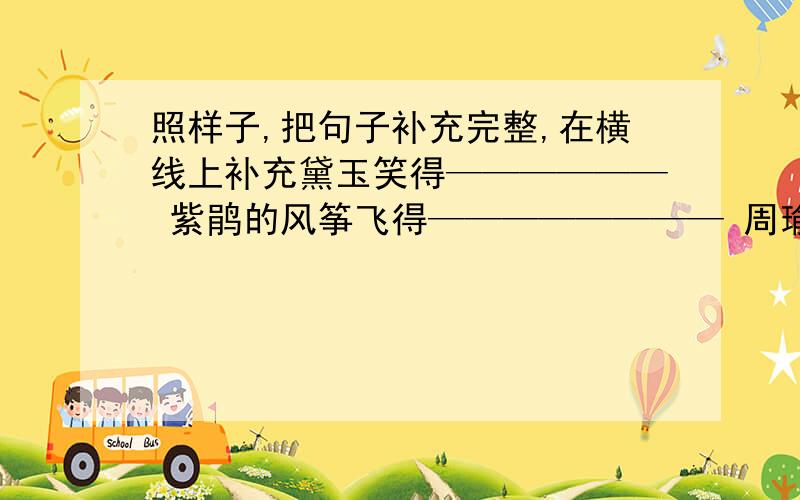 照样子,把句子补充完整,在横线上补充黛玉笑得—————— 紫鹃的风筝飞得———————— 周瑜听完鲁肃细说孔明借箭的经过后,气得——————