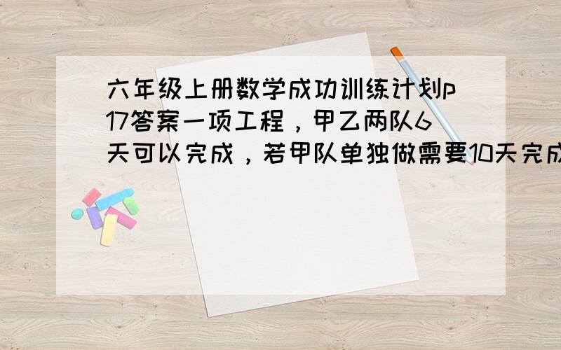 六年级上册数学成功训练计划p17答案一项工程，甲乙两队6天可以完成，若甲队单独做需要10天完成。那么乙队单独做几天可以完成任务的一半？李明看一本书，第一天看了全书的1/5，第二天