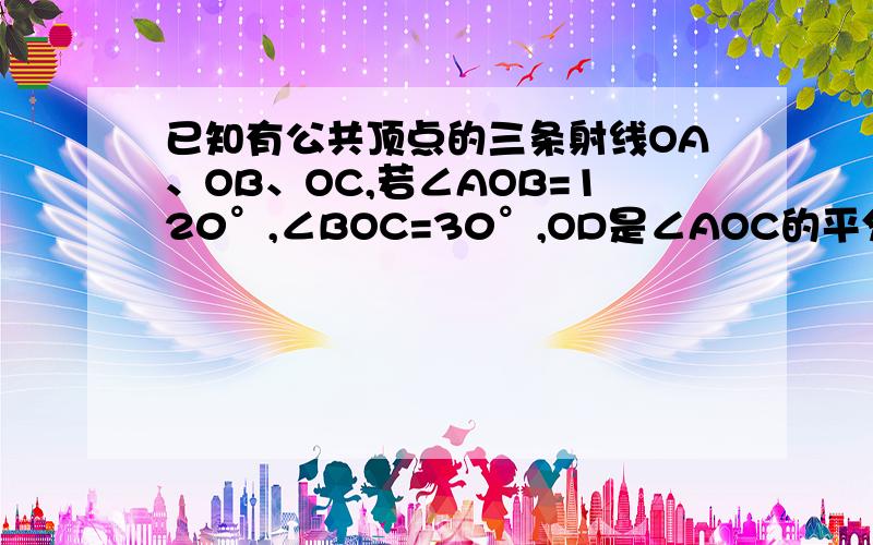 已知有公共顶点的三条射线OA、OB、OC,若∠AOB=120°,∠BOC=30°,OD是∠AOC的平分线,求∠DOC的度数