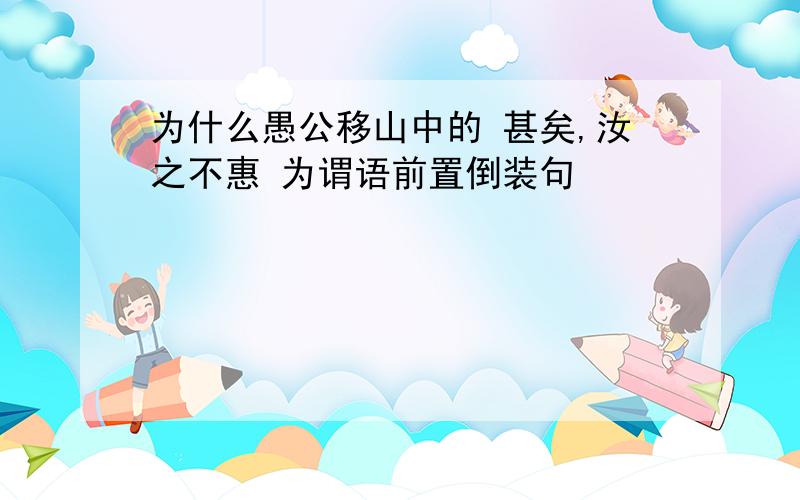 为什么愚公移山中的 甚矣,汝之不惠 为谓语前置倒装句