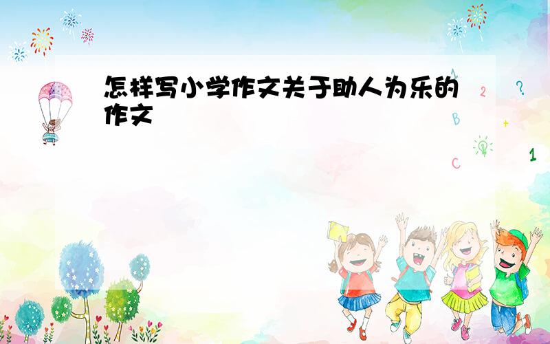 怎样写小学作文关于助人为乐的作文