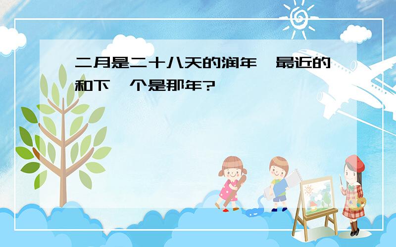 二月是二十八天的润年,最近的和下一个是那年?