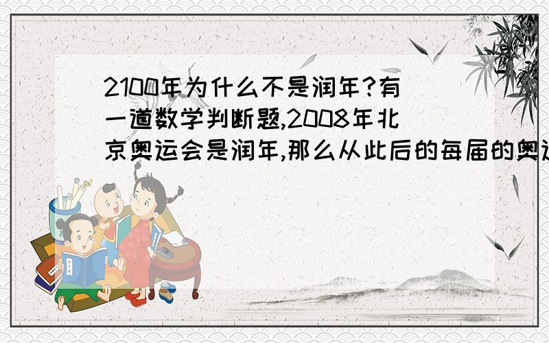 2100年为什么不是润年?有一道数学判断题,2008年北京奥运会是润年,那么从此后的每届的奥运会都是在润年召开,问:这判断是否正确?如此类推,2100年也是奥运年,但俺查过万年历,2100年并非润年,