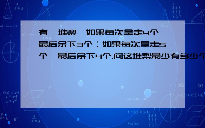 有一堆梨,如果每次拿走4个,最后余下3个；如果每次拿走5个,最后余下4个.问这堆梨最少有多少个?