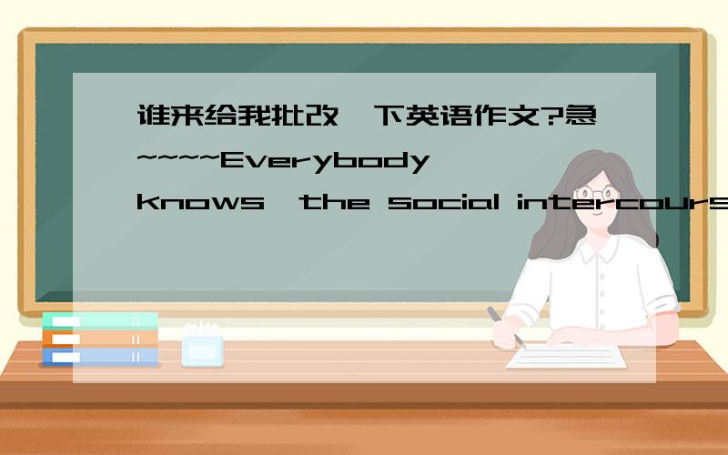 谁来给我批改一下英语作文?急~~~~Everybody knows,the social intercourse is very important in student’s life.Some people think that the social intercourse is a bad idea every day.The reasons as the following;1.The social intercourse will