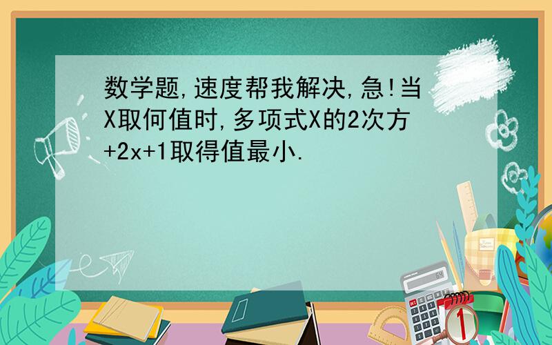 数学题,速度帮我解决,急!当X取何值时,多项式X的2次方+2x+1取得值最小.