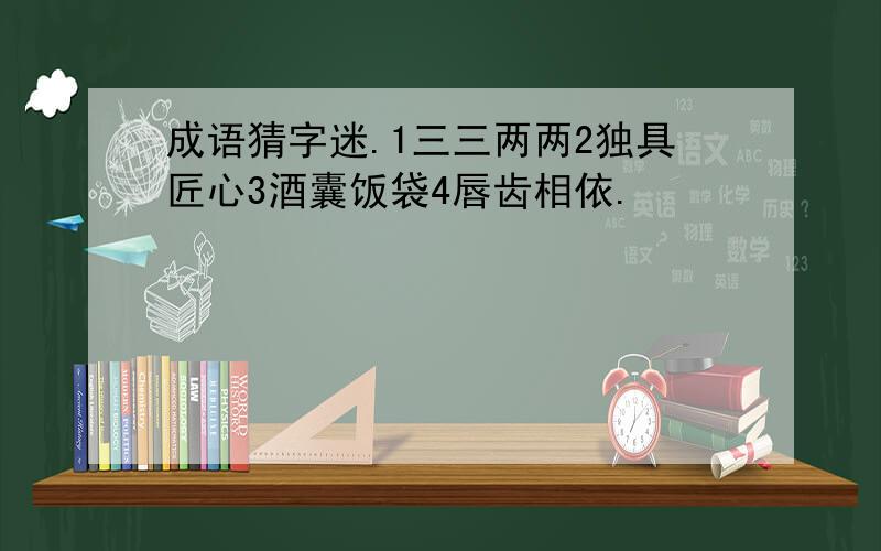 成语猜字迷.1三三两两2独具匠心3酒囊饭袋4唇齿相依.