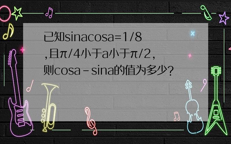 已知sinacosa=1/8,且π/4小于a小于π/2,则cosa-sina的值为多少?