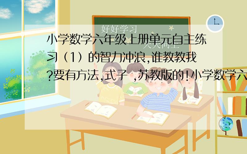 小学数学六年级上册单元自主练习（1）的智力冲浪,谁教教我?要有方法,式子 ,苏教版的!小学数学六年级上册单元自主练习（1）张师傅买回一种药水,放在甲乙两个桶里,两个桶里都没有装满.