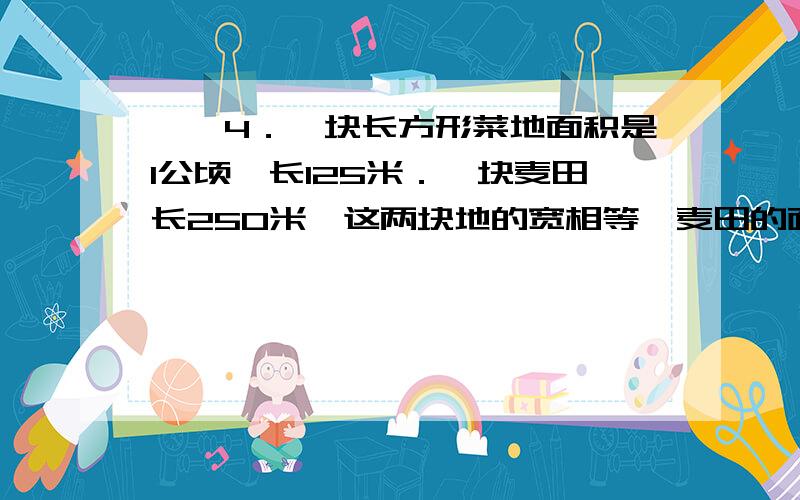 一,4．一块长方形菜地面积是1公顷,长125米．一块麦田长250米,这两块地的宽相等,麦田的面积是多少平方