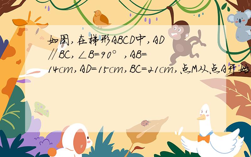 如图,在梯形ABCD中,AD∥BC,∠B=90°,AB=14cm,AD=15cm,BC=21cm,点M从点A开始,沿边AD向点D运动速度为2cm/s、点M、N分别从点A、C出发,当其中一点到达端点时,另一点也随之停止运动,设运动时间为t秒．（1）