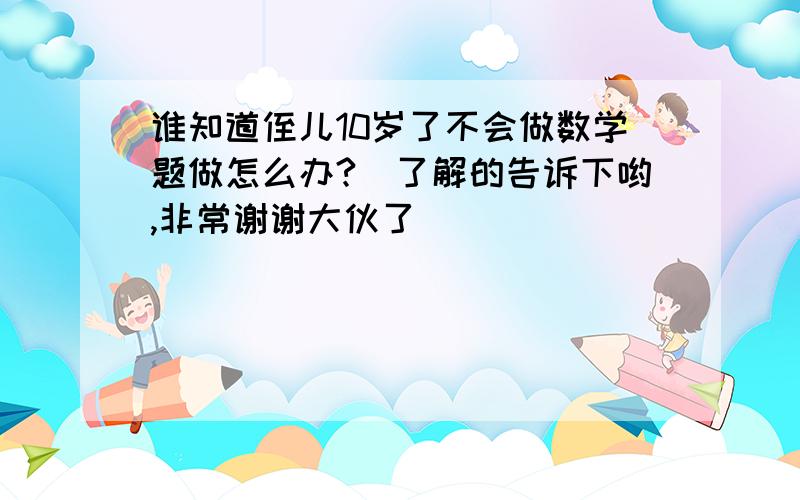 谁知道侄儿10岁了不会做数学题做怎么办?　了解的告诉下哟,非常谢谢大伙了