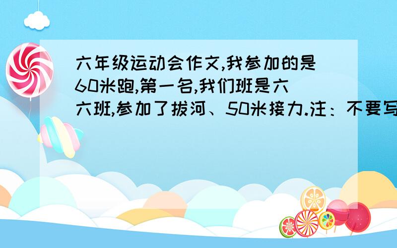 六年级运动会作文,我参加的是60米跑,第一名,我们班是六六班,参加了拔河、50米接力.注：不要写那种初中水平的作文,小学五或者六年级的作文就好了.我们班拔河输给了六一班,50米接力第一