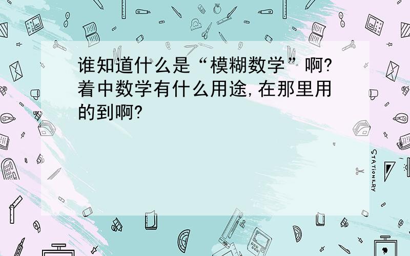 谁知道什么是“模糊数学”啊?着中数学有什么用途,在那里用的到啊?