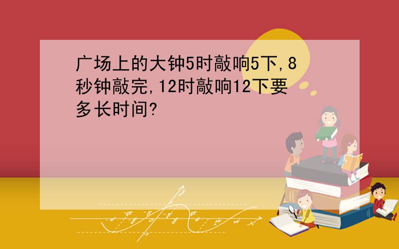 广场上的大钟5时敲响5下,8秒钟敲完,12时敲响12下要多长时间?