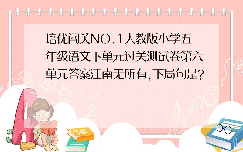 培优闯关NO.1人教版小学五年级语文下单元过关测试卷第六单元答案江南无所有,下局句是?