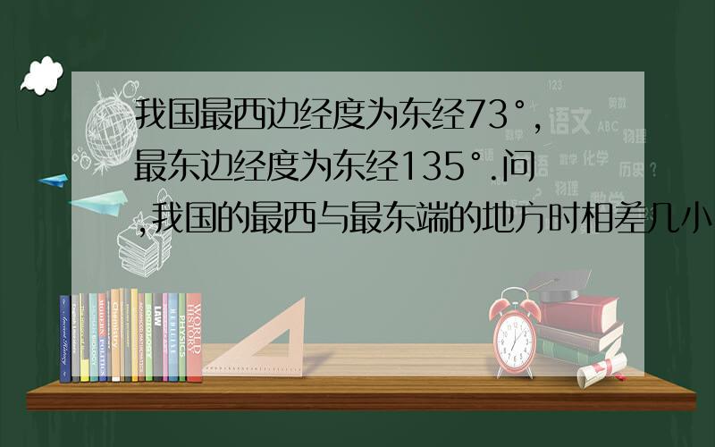 我国最西边经度为东经73°,最东边经度为东经135°.问,我国的最西与最东端的地方时相差几小时几分钟