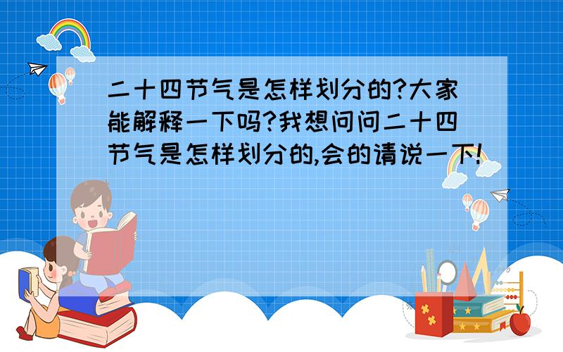 二十四节气是怎样划分的?大家能解释一下吗?我想问问二十四节气是怎样划分的,会的请说一下!