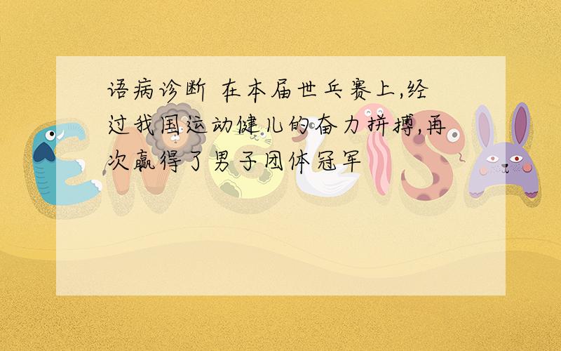 语病诊断 在本届世乓赛上,经过我国运动健儿的奋力拼搏,再次赢得了男子团体冠军