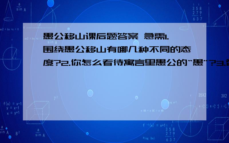 愚公移山课后题答案 急需1.围绕愚公移山有哪几种不同的态度?2.你怎么看待寓言里愚公的“愚”?3.智叟真的“智”吗?为什么?