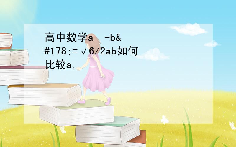 高中数学a²-b²=√6/2ab如何比较a,