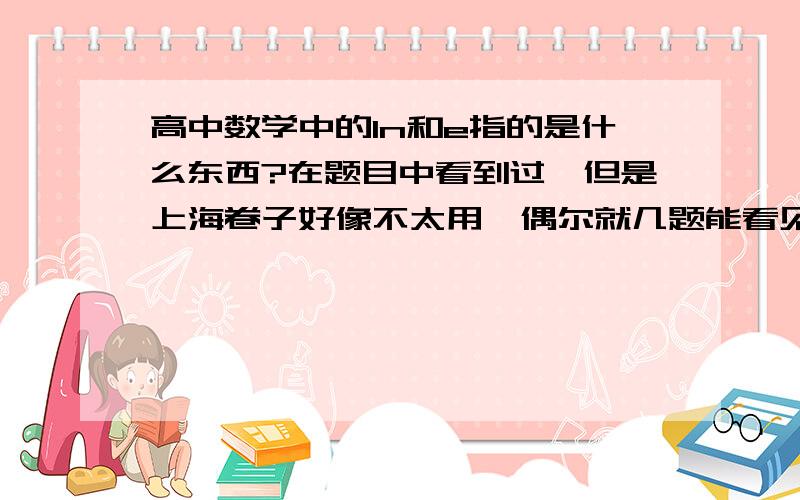 高中数学中的In和e指的是什么东西?在题目中看到过,但是上海卷子好像不太用,偶尔就几题能看见,但是又不知道是什么东西,最后连很简单的题目也做不了.