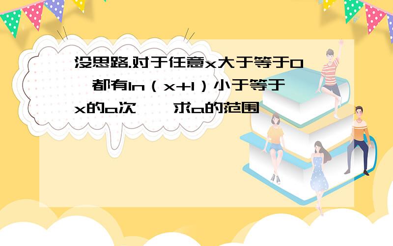 没思路.对于任意x大于等于0,都有ln（x+1）小于等于x的a次幂,求a的范围