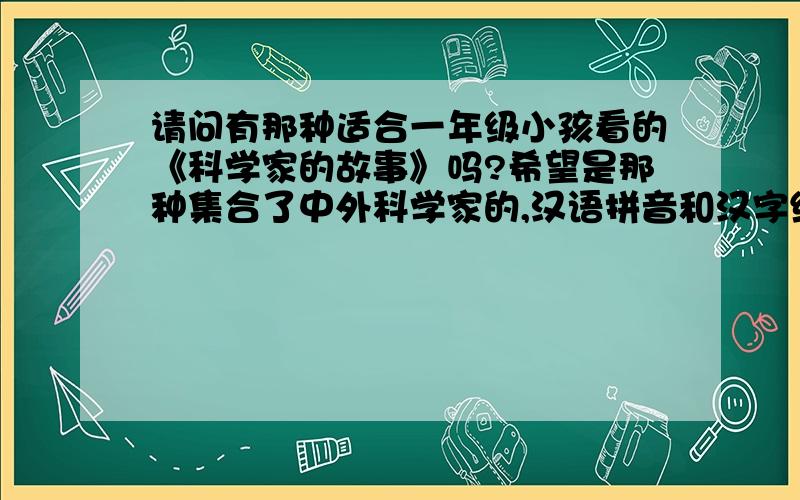 请问有那种适合一年级小孩看的《科学家的故事》吗?希望是那种集合了中外科学家的,汉语拼音和汉字结合的书.我在南京,请问新街口的书店有卖吗?一楼真奇怪,我说的是科学家的故事,又不是