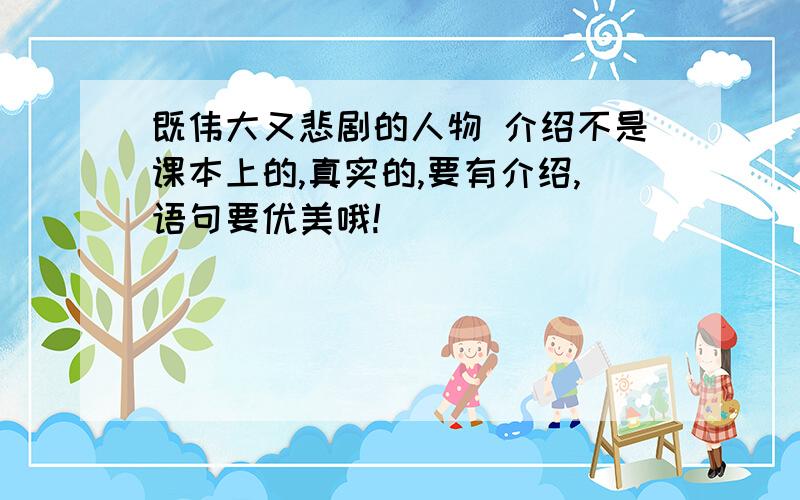 既伟大又悲剧的人物 介绍不是课本上的,真实的,要有介绍,语句要优美哦!