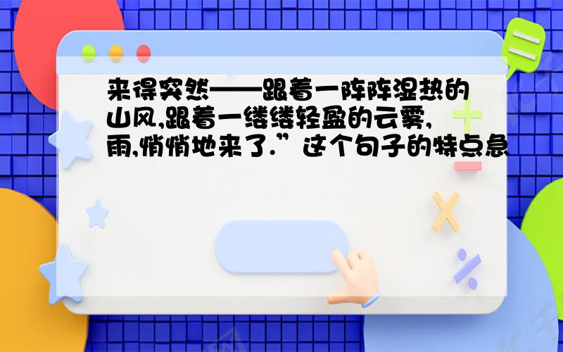 来得突然——跟着一阵阵湿热的山风,跟着一缕缕轻盈的云雾,雨,悄悄地来了.”这个句子的特点急