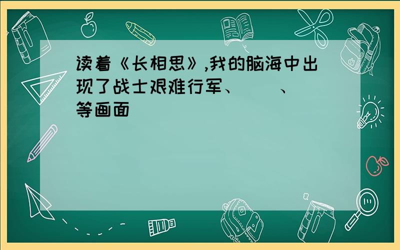 读着《长相思》,我的脑海中出现了战士艰难行军、（）、（）等画面