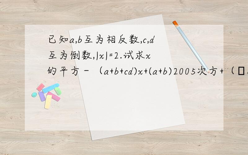 已知a,b互为相反数,c,d互为倒数,|x|=2.试求x的平方－（a+b+cd)x+(a+b)2005次方+（﹣cd）2006次方的值.