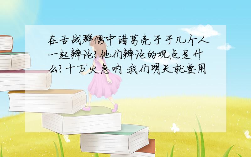 在舌战群儒中诸葛亮于于几个人一起辩论?他们辩论的观点是什么?十万火急呐 我们明天就要用