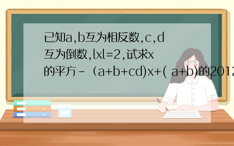 已知a,b互为相反数,c,d互为倒数,lxl=2,试求x的平方-（a+b+cd)x+( a+b)的2012次方+（-cd)的2011次方的值