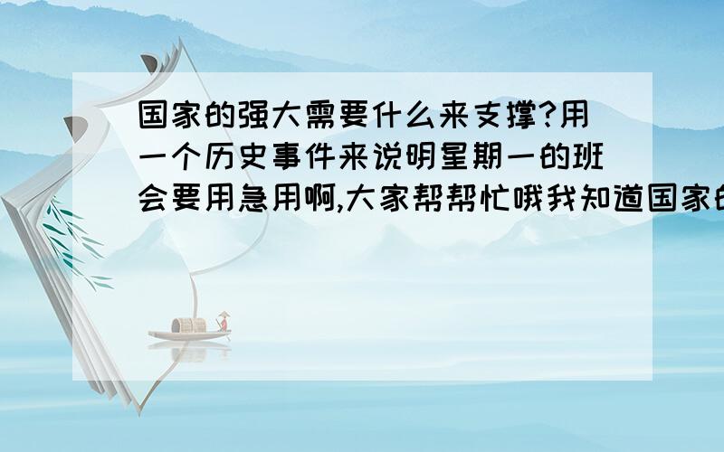 国家的强大需要什么来支撑?用一个历史事件来说明星期一的班会要用急用啊,大家帮帮忙哦我知道国家的强大需要人才来支撑,但我不知道有什么例子（可以从落后就要挨打这方面来谈哦）